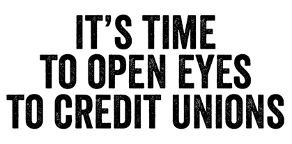 Open Your Eyes It's Time to Open Your Eyes to Credit Unions